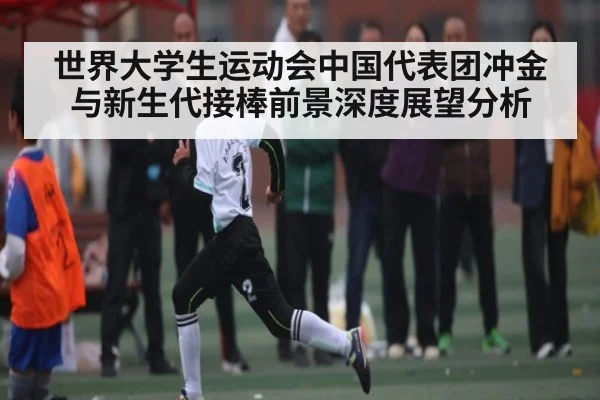 世界大学生运动会中国代表团冲金与新生代接棒前景深度展望分析