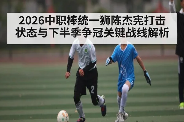 2026中职棒统一狮陈杰宪打击状态与下半季争冠关键战线解析