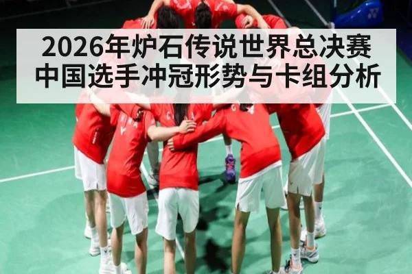 2026年炉石传说世界总决赛中国选手冲冠形势与卡组分析