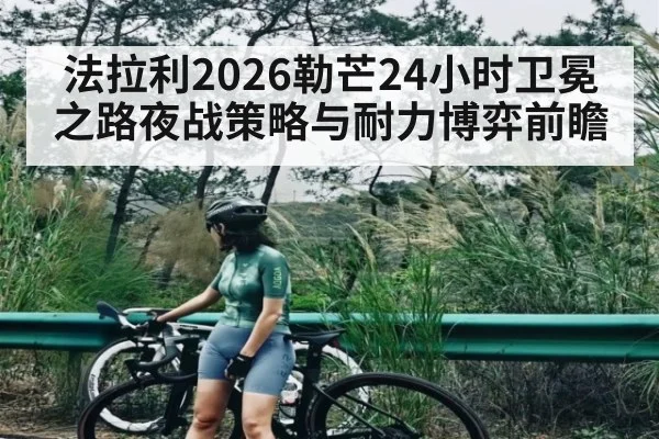 法拉利2026勒芒24小时卫冕之路夜战策略与耐力博弈前瞻