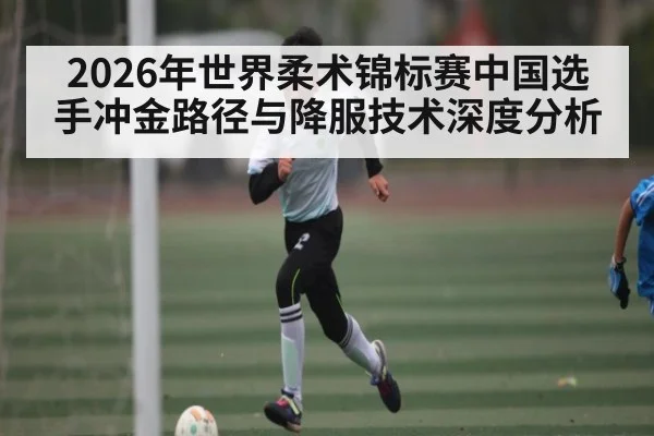2026年世界柔术锦标赛中国选手冲金路径与降服技术深度分析